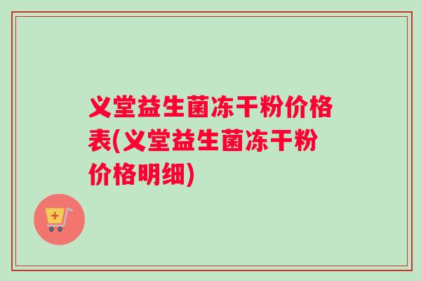 义堂益生菌冻干粉价格表(义堂益生菌冻干粉价格明细)