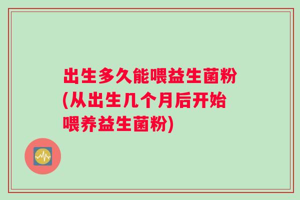 出生多久能喂益生菌粉(从出生几个月后开始喂养益生菌粉)