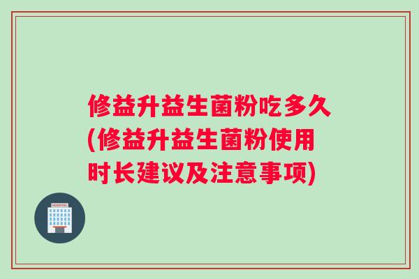 修益升益生菌粉吃多久(修益升益生菌粉使用时长建议及注意事项)