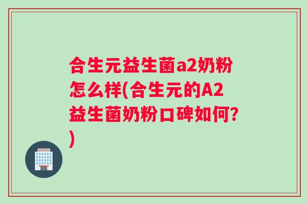 合生元益生菌a2奶粉怎么样(合生元的A2益生菌奶粉口碑如何？)