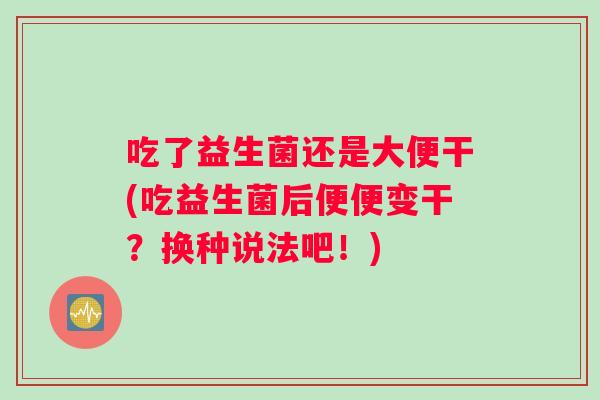 吃了益生菌还是大便干(吃益生菌后便便变干？换种说法吧！)
