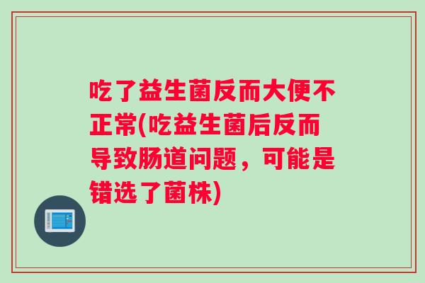 吃了益生菌反而大便不正常(吃益生菌后反而导致肠道问题，可能是错选了菌株)