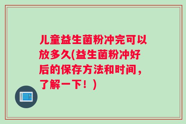 儿童益生菌粉冲完可以放多久(益生菌粉冲好后的保存方法和时间，了解一下！)
