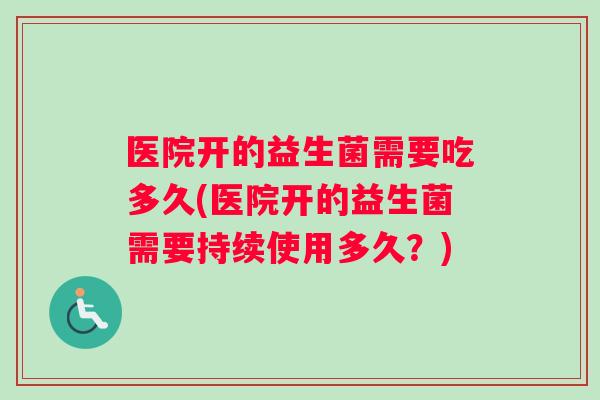 医院开的益生菌需要吃多久(医院开的益生菌需要持续使用多久？)