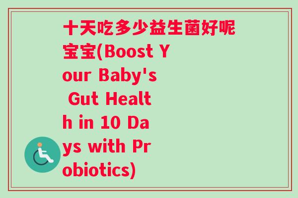 十天吃多少益生菌好呢宝宝(Boost Your Baby's Gut Health in 10 Days with Probiotics)