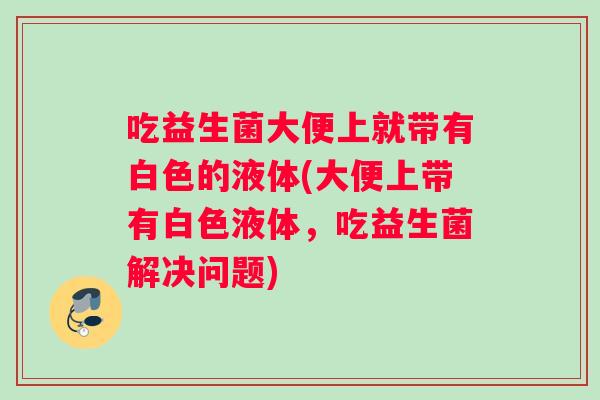 吃益生菌大便上就带有白色的液体(大便上带有白色液体,吃益生菌解决问题) 吃益生菌大便上就带有白色的液体(大便上带有白色液体,吃益生菌解决问题)