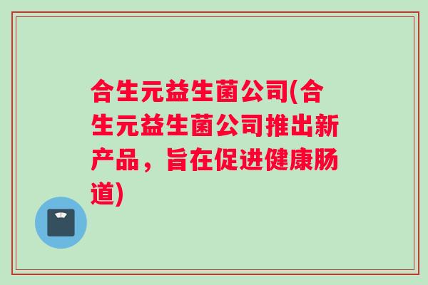 合生元益生菌公司(合生元益生菌公司推出新产品，旨在促进健康肠道)