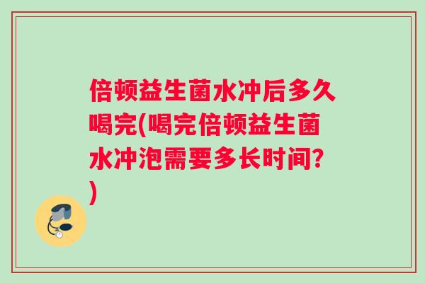 倍顿益生菌水冲后多久喝完(喝完倍顿益生菌水冲泡需要多长时间？)