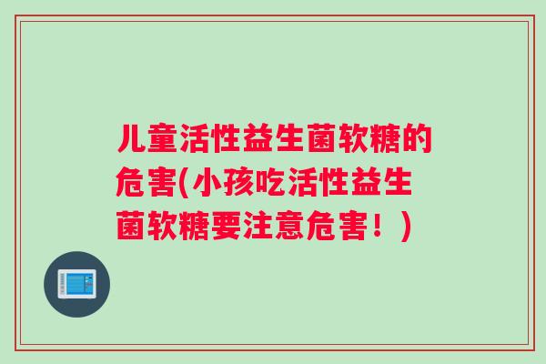 儿童活性益生菌软糖的危害(小孩吃活性益生菌软糖要注意危害！)
