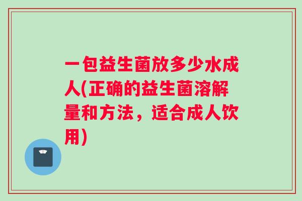 一包益生菌放多少水成人(正确的益生菌溶解量和方法，适合成人饮用)