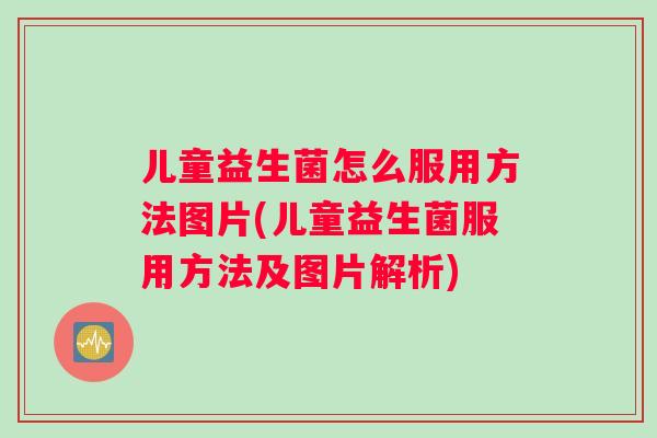 儿童益生菌怎么服用方法图片(儿童益生菌服用方法及图片解析)