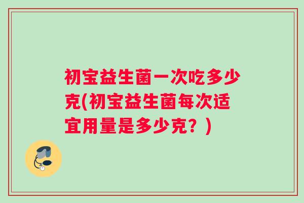 初宝益生菌一次吃多少克(初宝益生菌每次适宜用量是多少克?) 初宝益生菌一次吃多少克(初宝益生菌每次适宜用量是多少克?)