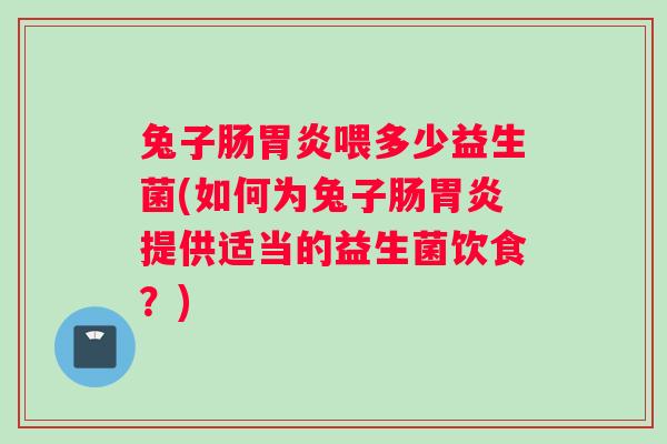 兔子肠喂多少益生菌(如何为兔子肠提供适当的益生菌饮食?) 兔子肠喂多少益生菌(如何为兔子肠提供适当的益生菌饮食?)