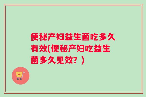 便秘产妇益生菌吃多久有效(便秘产妇吃益生菌多久见效？)