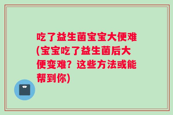 吃了益生菌宝宝大便难(宝宝吃了益生菌后大便变难？这些方法或能帮到你)