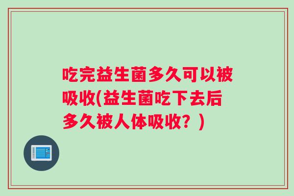吃完益生菌多久可以被吸收(益生菌吃下去后多久被人体吸收？)