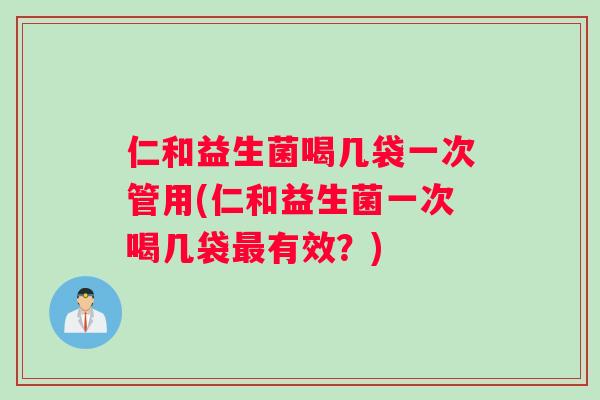 仁和益生菌喝几袋一次管用(仁和益生菌一次喝几袋最有效？)