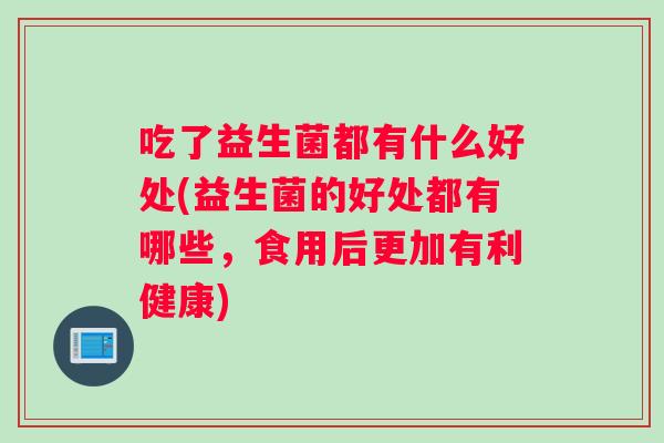 吃了益生菌都有什么好处(益生菌的好处都有哪些，食用后更加有利健康)