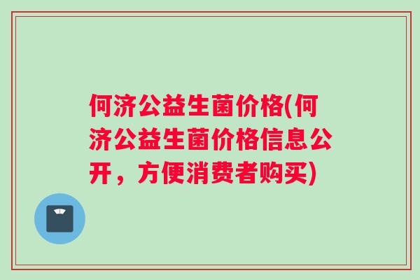 何济公益生菌价格(何济公益生菌价格信息公开，方便消费者购买)