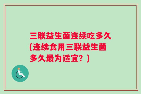 三联益生菌连续吃多久(连续食用三联益生菌多久最为适宜？)