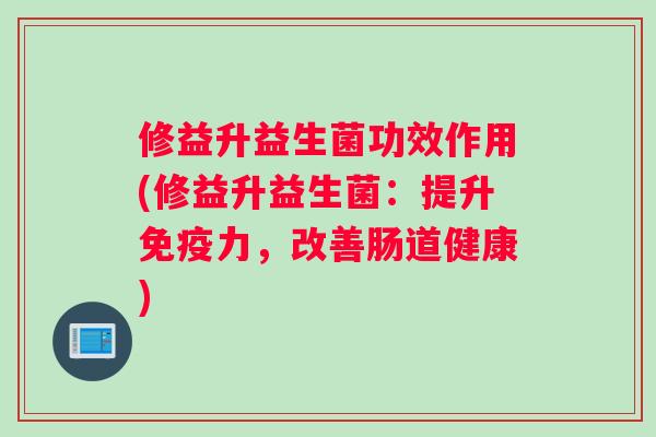 修益升益生菌功效作用(修益升益生菌：提升力，改善肠道健康)