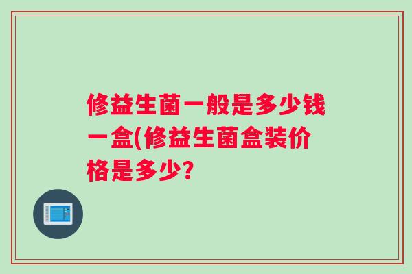 修益生菌一般是多少钱一盒(修益生菌盒装价格是多少？