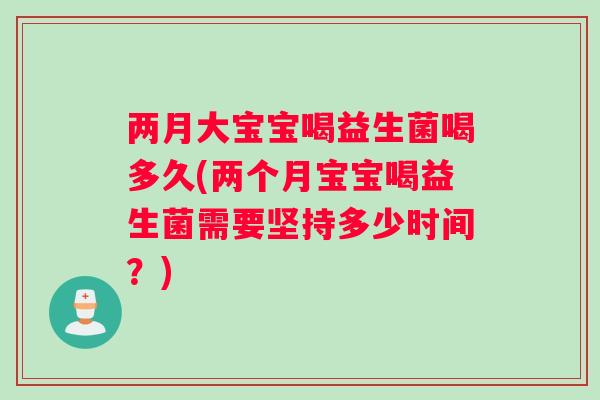 两月大宝宝喝益生菌喝多久(两个月宝宝喝益生菌需要坚持多少时间？)