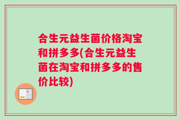 合生元益生菌价格淘宝和拼多多(合生元益生菌在淘宝和拼多多的售价比较)