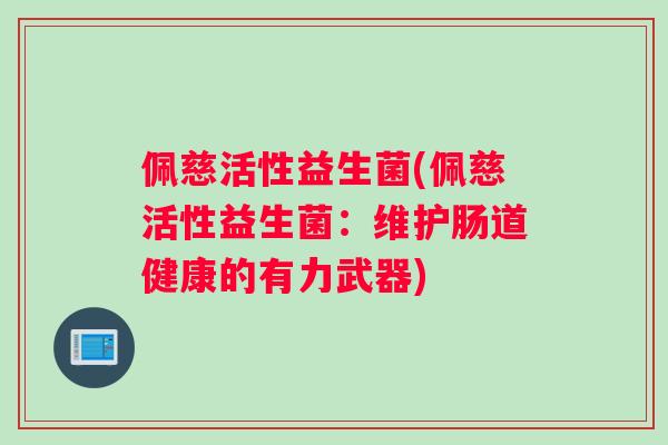 佩慈活性益生菌(佩慈活性益生菌：维护肠道健康的有力武器)