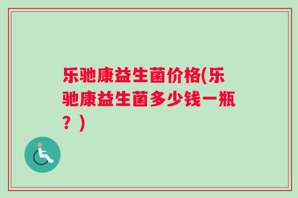 乐驰康益生菌价格(乐驰康益生菌多少钱一瓶？)