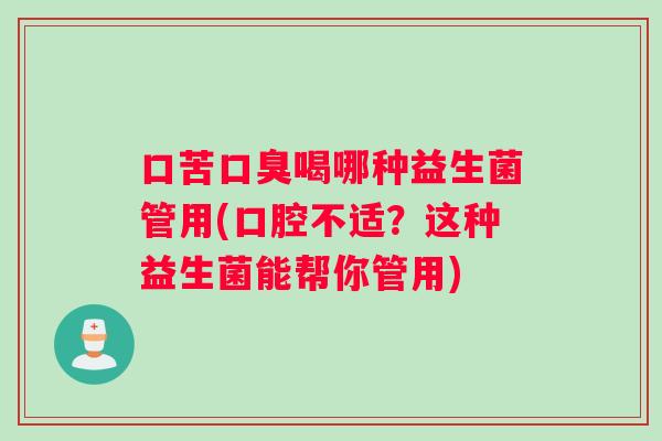 口苦喝哪种益生菌管用(口腔不适？这种益生菌能帮你管用)