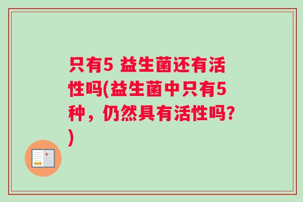 只有5 益生菌还有活性吗(益生菌中只有5种，仍然具有活性吗？)