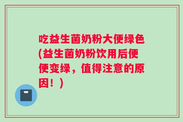 吃益生菌奶粉大便绿色(益生菌奶粉饮用后便便变绿，值得注意的原因！)