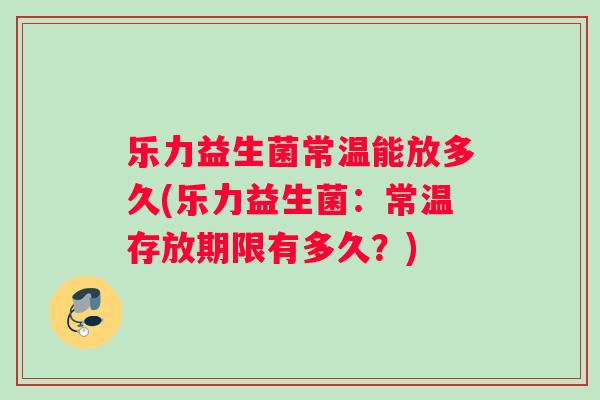 乐力益生菌常温能放多久(乐力益生菌：常温存放期限有多久？)