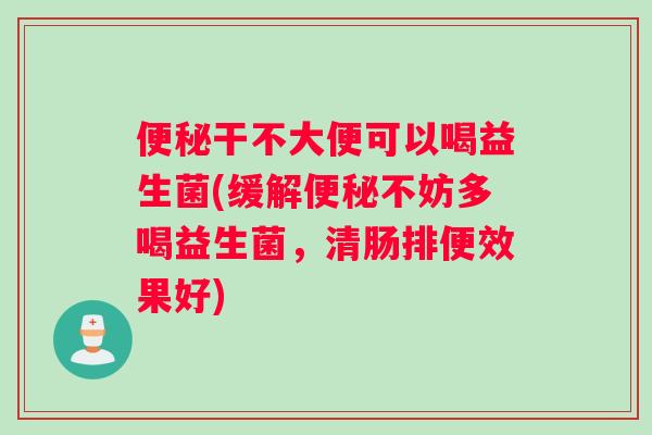 便秘干不大便可以喝益生菌(缓解便秘不妨多喝益生菌，清肠排便效果好)