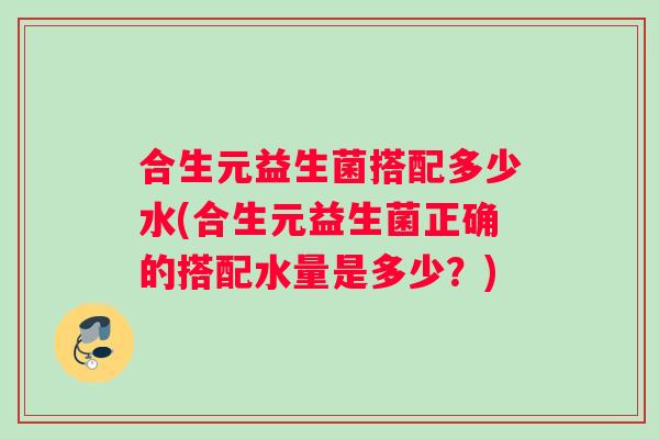 合生元益生菌搭配多少水(合生元益生菌正确的搭配水量是多少？)