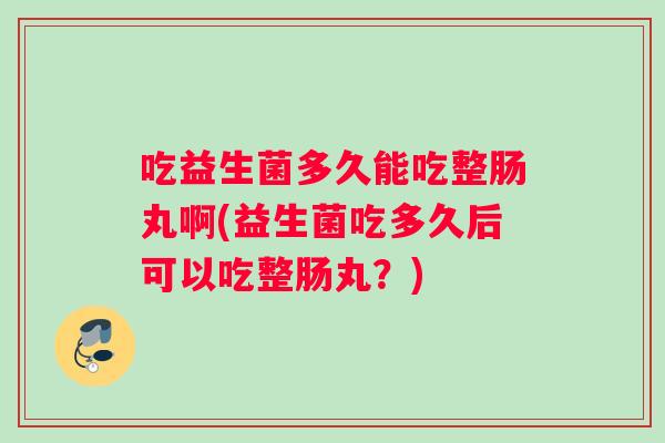 吃益生菌多久能吃整肠丸啊(益生菌吃多久后可以吃整肠丸？)