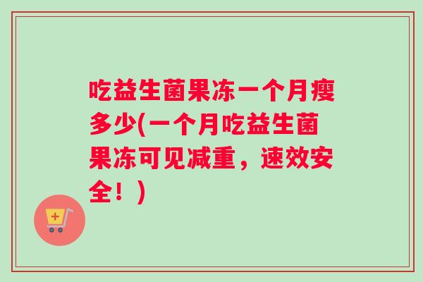 吃益生菌果冻一个月瘦多少(一个月吃益生菌果冻可见减重,速效安全!) 吃益生菌果冻一个月瘦多少(一个月吃益生菌果冻可见减重,速效安全!)
