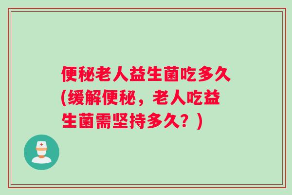 便秘老人益生菌吃多久(缓解便秘，老人吃益生菌需坚持多久？)
