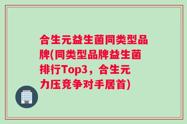 合生元益生菌同类型品牌(同类型品牌益生菌排行Top3，合生元力压竞争对手居首)