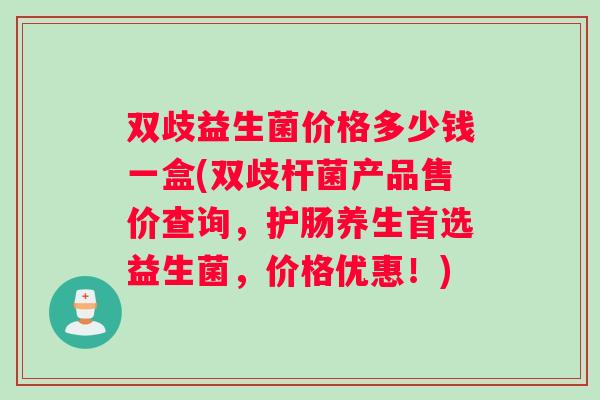 双歧益生菌价格多少钱一盒(双歧杆菌产品售价查询,护肠养生首选益生菌,价格优惠!) 双歧益生菌价格多少钱一盒(双歧杆菌产品售价查询,护肠养生首选益生菌,价格优惠!)