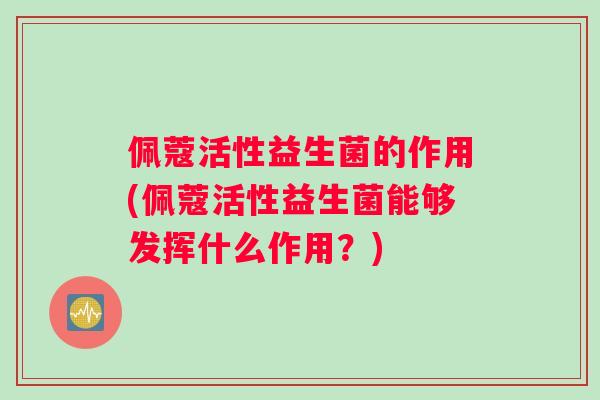 佩蔻活性益生菌的作用(佩蔻活性益生菌能够发挥什么作用？)
