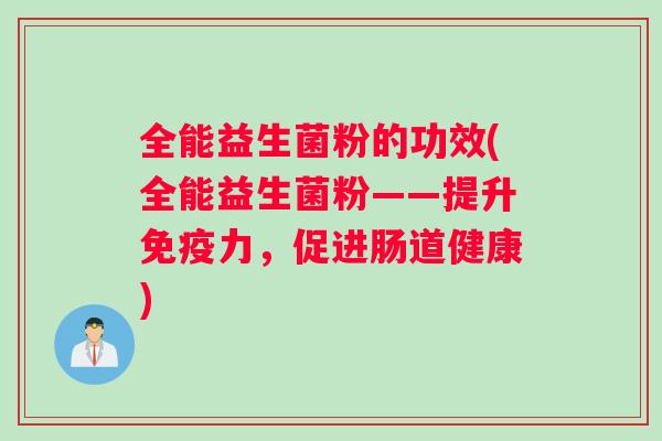 全能益生菌粉的功效(全能益生菌粉——提升免疫力，促进肠道健康)