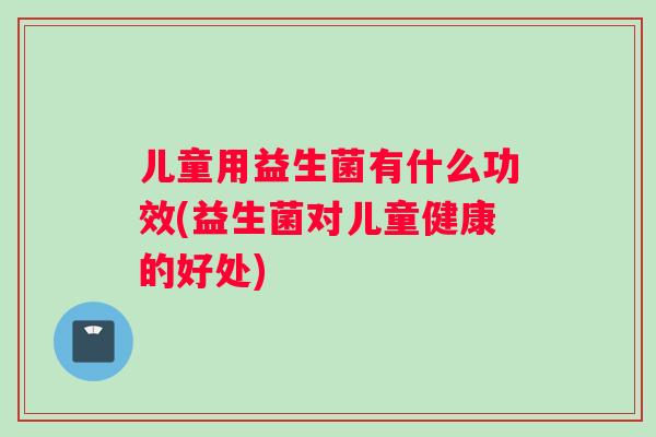 儿童用益生菌有什么功效(益生菌对儿童健康的好处)