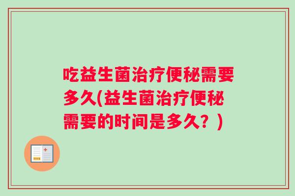 吃益生菌需要多久(益生菌需要的时间是多久?) 吃益生菌需要多久(益生菌需要的时间是多久?)