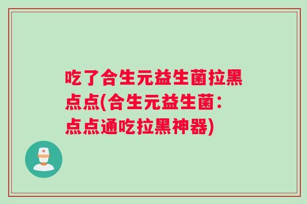 吃了合生元益生菌拉黑点点(合生元益生菌：点点通吃拉黑神器)