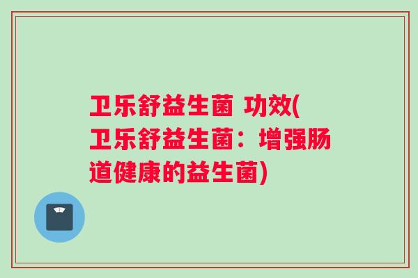 卫乐舒益生菌 功效(卫乐舒益生菌：增强肠道健康的益生菌)