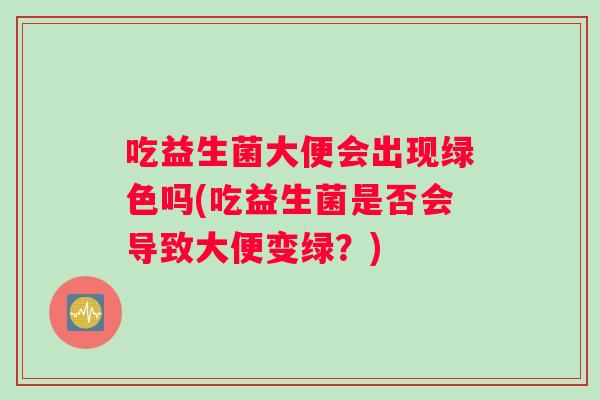 吃益生菌大便会出现绿色吗(吃益生菌是否会导致大便变绿？)