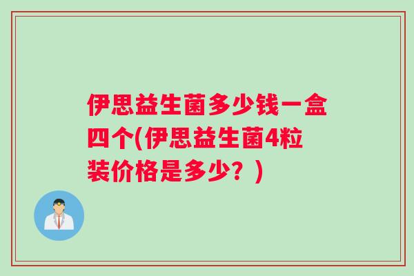 伊思益生菌多少钱一盒四个(伊思益生菌4粒装价格是多少？)