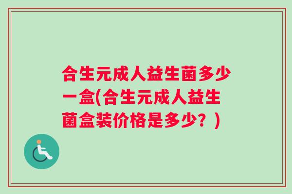 合生元成人益生菌多少一盒(合生元成人益生菌盒装价格是多少?) 合生元成人益生菌多少一盒(合生元成人益生菌盒装价格是多少?)